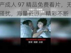 国产成人 97 精品免费看片，无广告骚扰，海量资源，精彩不断