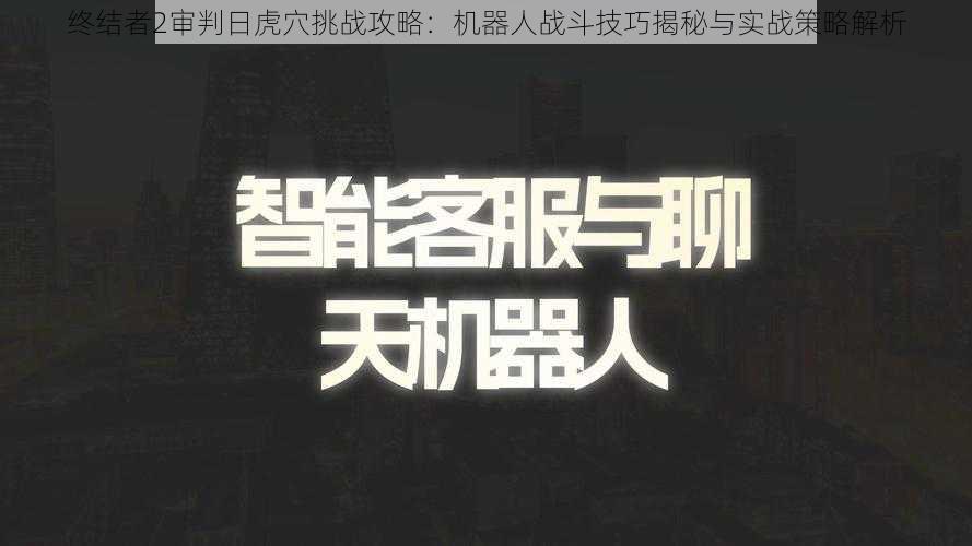 终结者2审判日虎穴挑战攻略：机器人战斗技巧揭秘与实战策略解析