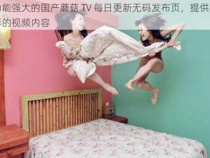 功能强大的国产蘑菇 TV 每日更新无码发布页，提供精彩的视频内容