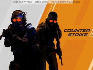 csgo 高清大片视频，震撼视觉体验，带你领略游戏世界的无限魅力