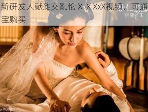 最新研发人獸雜交亂伦ⅩⅩXxX视频，可通过 X 宝购买