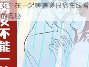 男生女生在一起嗟嗟嗟很痛在线看：探索爱的奥秘