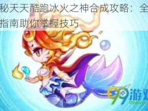 揭秘天天酷跑冰火之神合成攻略：全方位指南助你掌握技巧