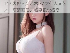 147 大但人文艺术 37 大但人文艺术，高清画质，畅享视觉盛宴