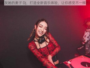 我的朋友她的麦子 DJ，打造全新音乐体验，让你感受不一样的旋律