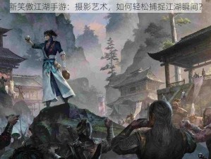 新笑傲江湖手游：摄影艺术，如何轻松捕捉江湖瞬间？