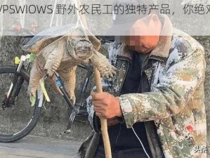 中国 VPSWIOWS 野外农民工的独特产品，你绝对想不到