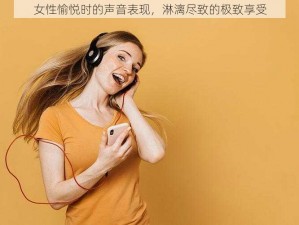 女性愉悦时的声音表现，淋漓尽致的极致享受