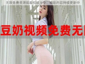 无限免费资源观看视频大全，精彩内容持续更新中