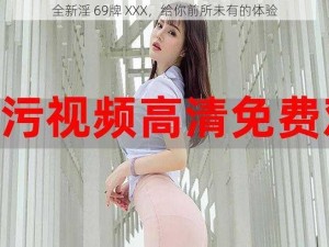 全新淫 69牌 XXX，给你前所未有的体验