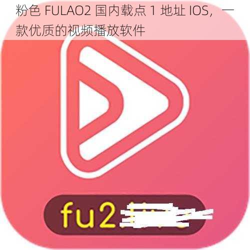 粉色 FULAO2 国内载点 1 地址 IOS，一款优质的视频播放软件