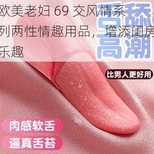 欧美老妇 69 交风情系列两性情趣用品，增添闺房乐趣