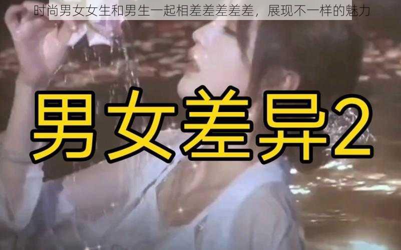 时尚男女女生和男生一起相差差差差差，展现不一样的魅力