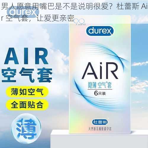 男人愿意用嘴巴是不是说明很爱？杜蕾斯 Air 空气套，让爱更亲密