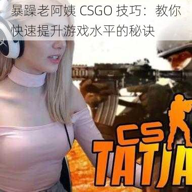 暴躁老阿姨 CSGO 技巧：教你快速提升游戏水平的秘诀