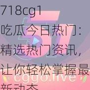 718cg1 吃瓜今日热门：精选热门资讯，让你轻松掌握最新动态