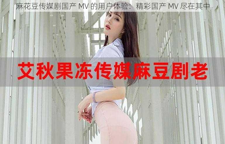 麻花豆传媒剧国产 MV 的用户体验：精彩国产 MV 尽在其中