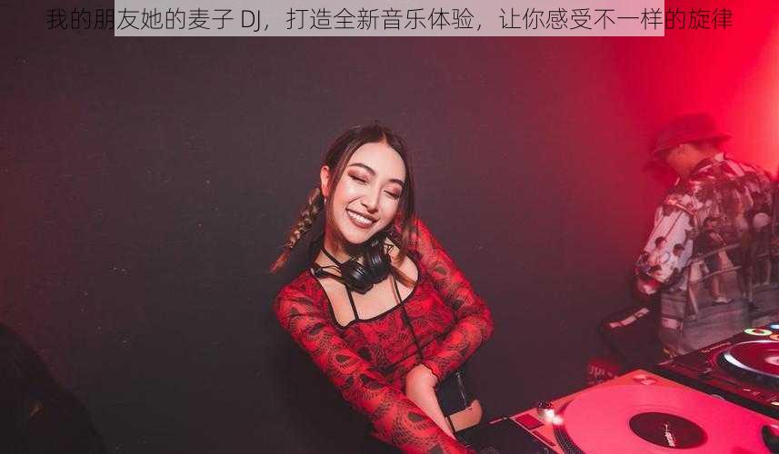 我的朋友她的麦子 DJ，打造全新音乐体验，让你感受不一样的旋律