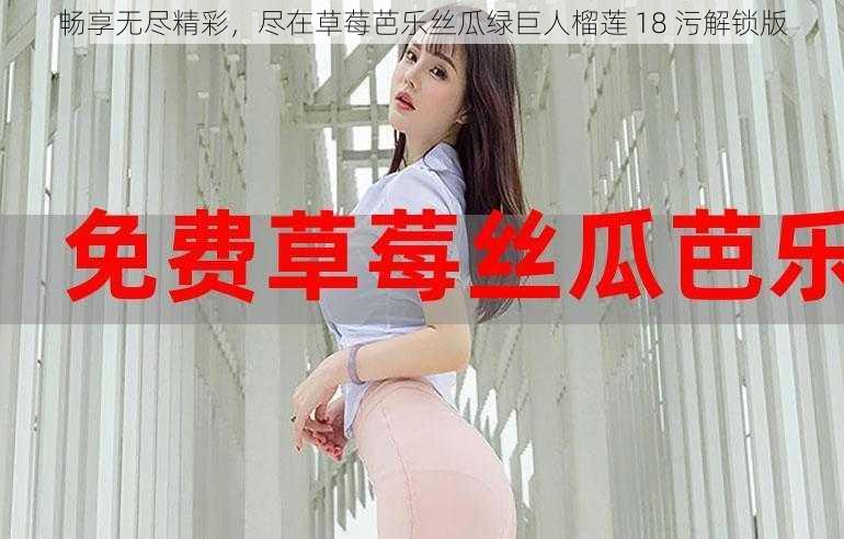 畅享无尽精彩，尽在草莓芭乐丝瓜绿巨人榴莲 18 污解锁版