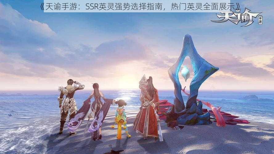 《天谕手游：SSR英灵强势选择指南，热门英灵全面展示》