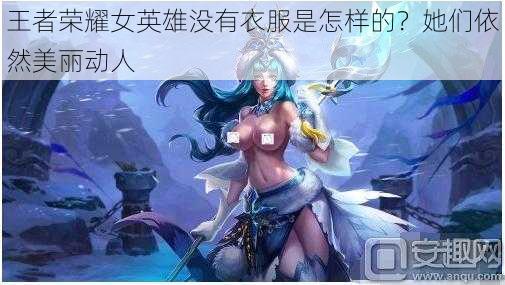 王者荣耀女英雄没有衣服是怎样的？她们依然美丽动人