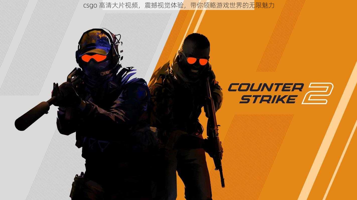 csgo 高清大片视频，震撼视觉体验，带你领略游戏世界的无限魅力