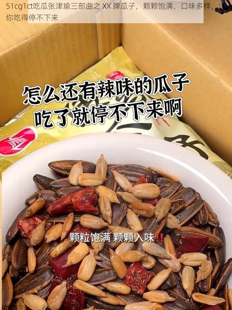 51cg1ct吃瓜张津瑜三部曲之 XX 牌瓜子，颗颗饱满，口味多样，让你吃得停不下来