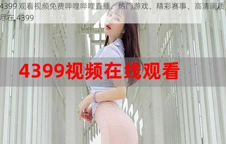 4399 观看视频免费哔哩哔哩直播，热门游戏、精彩赛事、高清画质，尽在 4399