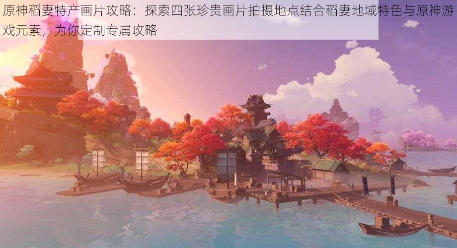 原神稻妻特产画片攻略：探索四张珍贵画片拍摄地点结合稻妻地域特色与原神游戏元素，为你定制专属攻略