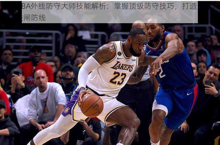 最强NBA外线防守大师技能解析：掌握顶级防守技巧，打造无懈可击的铁闸防线