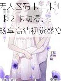 无人区码卡二卡 1 卡 2 卡动漫，畅享高清视觉盛宴