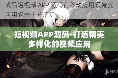 成品短视频 APP 源码在移动应用领域的应用场景十分广泛