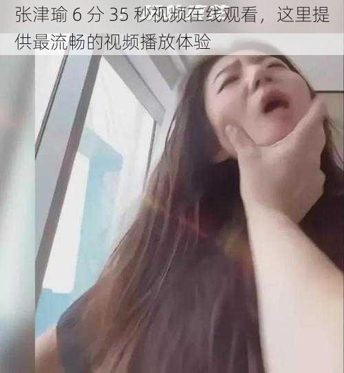 张津瑜 6 分 35 秒视频在线观看，这里提供最流畅的视频播放体验