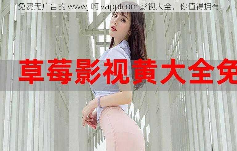 免费无广告的 wwwj 啊 vapptcom 影视大全，你值得拥有