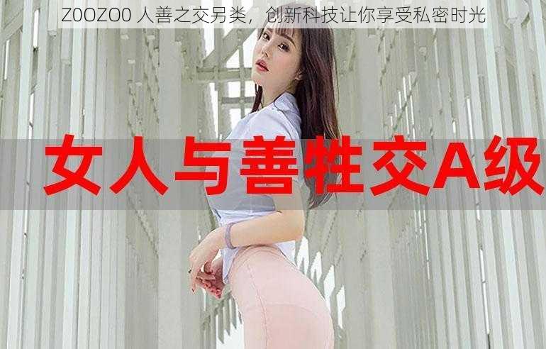 Z0OZO0 人善之交另类，创新科技让你享受私密时光