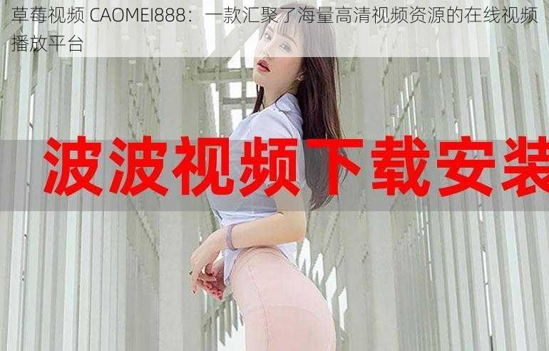 草莓视频 CAOMEI888：一款汇聚了海量高清视频资源的在线视频播放平台