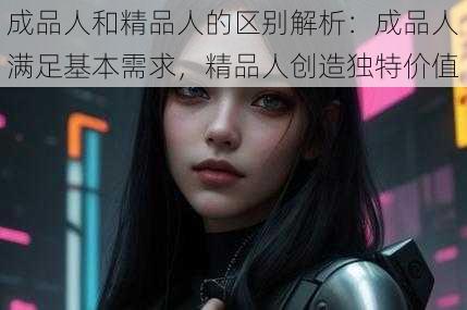 成品人和精品人的区别解析：成品人满足基本需求，精品人创造独特价值