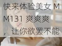 快来体验美女 MM131 爽爽爽，让你欲罢不能