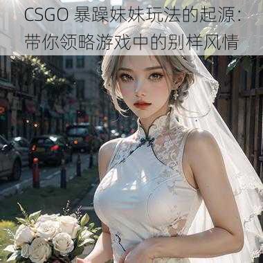 CSGO 暴躁妹妹玩法的起源：带你领略游戏中的别样风情