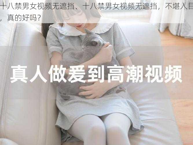 十八禁男女视频无遮挡、十八禁男女视频无遮挡，不堪入目，真的好吗？